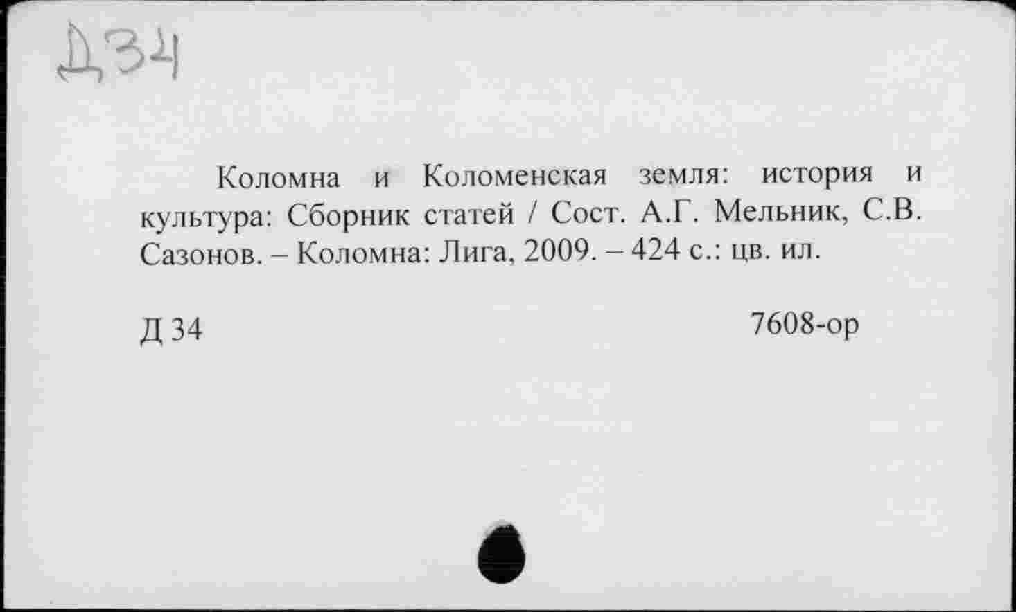 ﻿
Коломна и Коломенская земля: история и культура: Сборник статей / Сост. А.Г. Мельник, С.В. Сазонов. - Коломна: Лига, 2009. - 424 с.: цв. ил.
Д 34
7608-ор